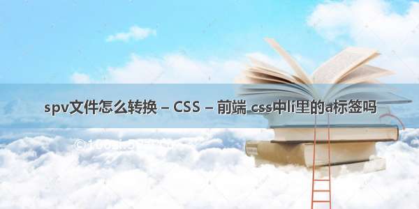 spv文件怎么转换 – CSS – 前端 css中li里的a标签吗