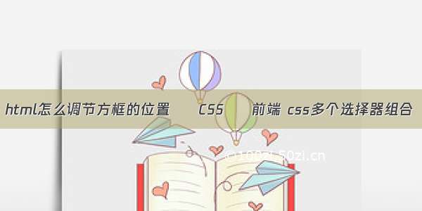 html怎么调节方框的位置 – CSS – 前端 css多个选择器组合