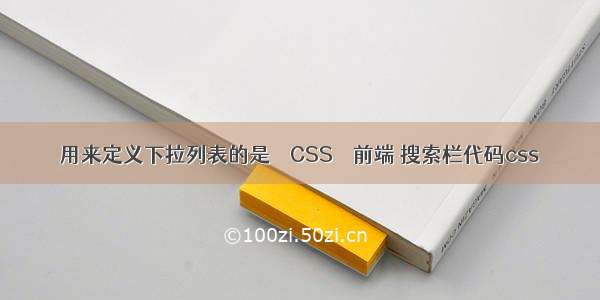 用来定义下拉列表的是 – CSS – 前端 搜索栏代码css