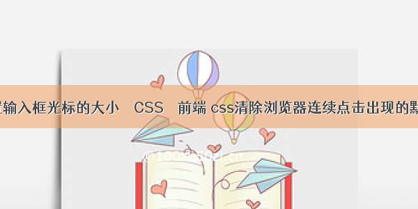 css设置输入框光标的大小 – CSS – 前端 css清除浏览器连续点击出现的默认行为