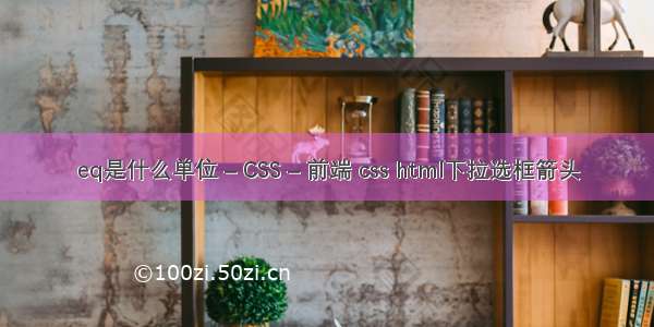 eq是什么单位 – CSS – 前端 css html下拉选框箭头