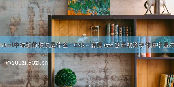 html中标题的标记是什么 – CSS – 前端 css 设置表格字体居中显示