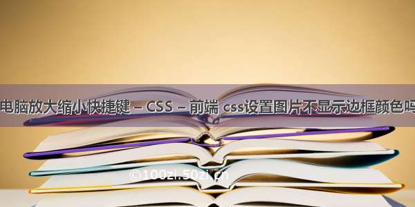 电脑放大缩小快捷键 – CSS – 前端 css设置图片不显示边框颜色吗