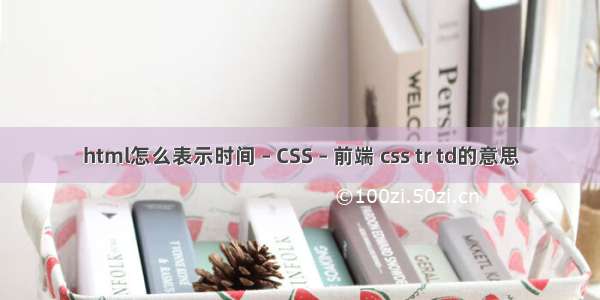 html怎么表示时间 – CSS – 前端 css tr td的意思