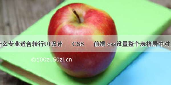 什么专业适合转行UI设计 – CSS – 前端 css设置整个表格居中对齐