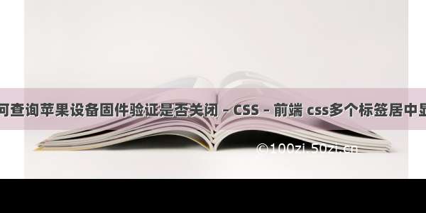 如何查询苹果设备固件验证是否关闭 – CSS – 前端 css多个标签居中显示