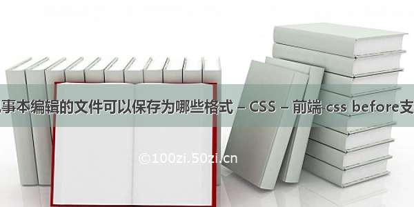 记事本编辑的文件可以保存为哪些格式 – CSS – 前端 css before支持