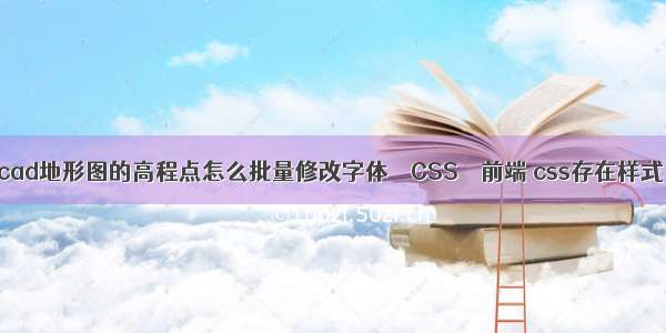 cad地形图的高程点怎么批量修改字体 – CSS – 前端 css存在样式