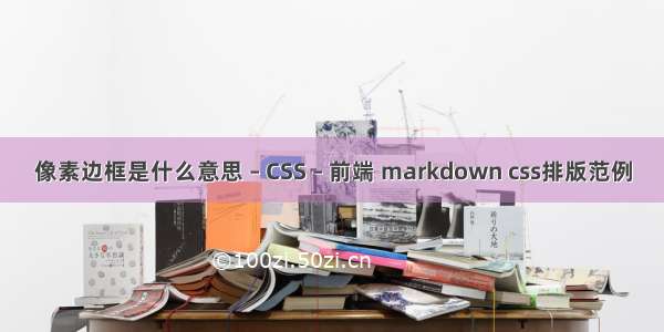 像素边框是什么意思 – CSS – 前端 markdown css排版范例