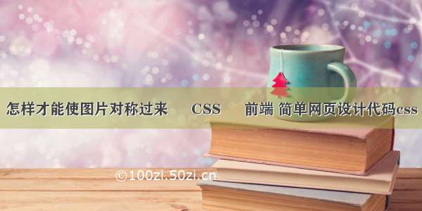 怎样才能使图片对称过来 – CSS – 前端 简单网页设计代码css