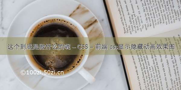 这个到底是做什么的呢 – CSS – 前端 css显示隐藏动画效果图