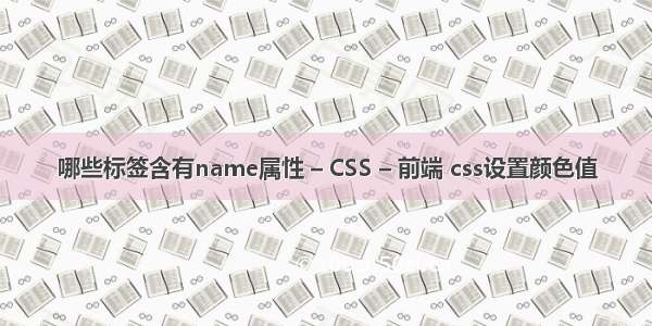 哪些标签含有name属性 – CSS – 前端 css设置颜色值