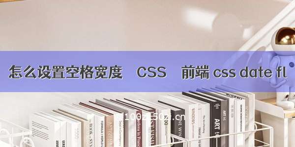 怎么设置空格宽度 – CSS – 前端 css date fl