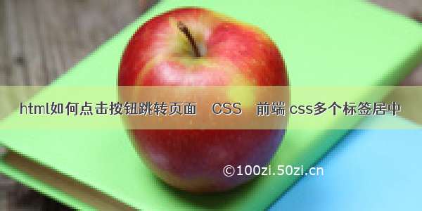 html如何点击按钮跳转页面 – CSS – 前端 css多个标签居中