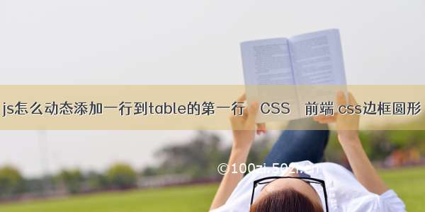 js怎么动态添加一行到table的第一行 – CSS – 前端 css边框圆形