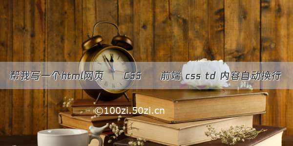 帮我写一个html网页 – CSS – 前端 css td 内容自动换行