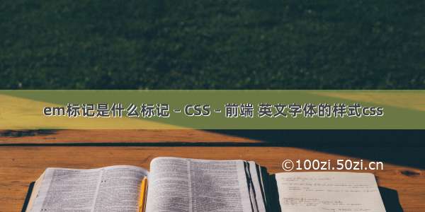 em标记是什么标记 – CSS – 前端 英文字体的样式css