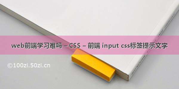 web前端学习难吗 – CSS – 前端 input css标签提示文字