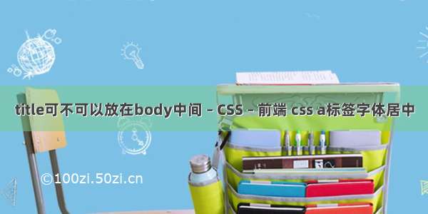 title可不可以放在body中间 – CSS – 前端 css a标签字体居中