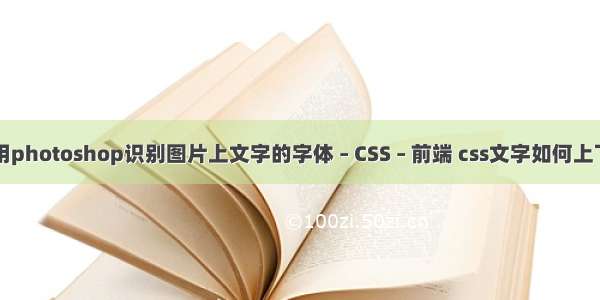 如何用photoshop识别图片上文字的字体 – CSS – 前端 css文字如何上下居中