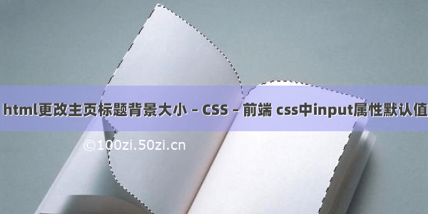 html更改主页标题背景大小 – CSS – 前端 css中input属性默认值