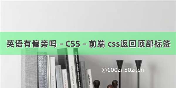 英语有偏旁吗 – CSS – 前端 css返回顶部标签