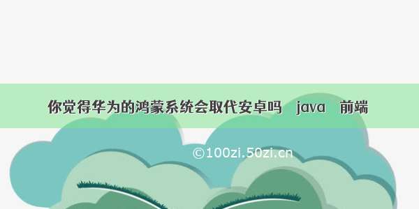 你觉得华为的鸿蒙系统会取代安卓吗 – java – 前端