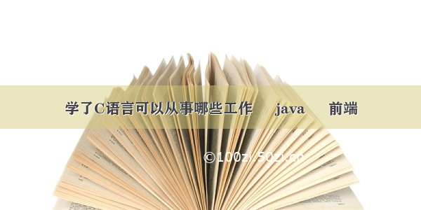 学了C语言可以从事哪些工作 – java – 前端