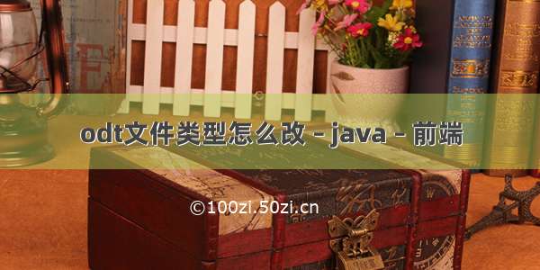 odt文件类型怎么改 – java – 前端