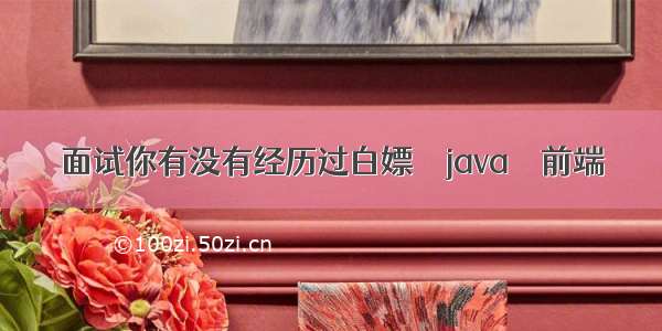 面试你有没有经历过白嫖 – java – 前端