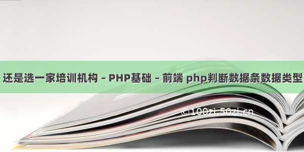 还是选一家培训机构 – PHP基础 – 前端 php判断数据条数据类型