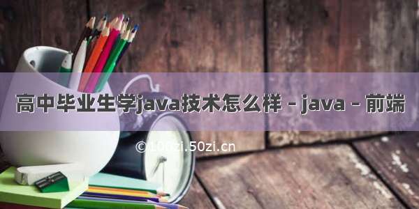 高中毕业生学java技术怎么样 – java – 前端