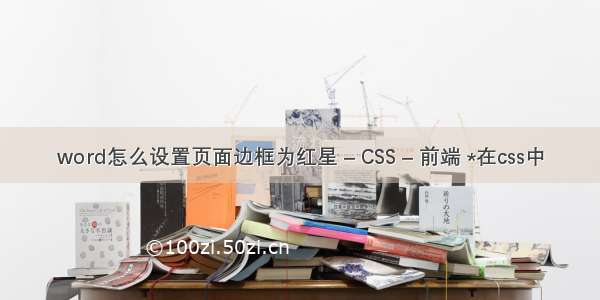 word怎么设置页面边框为红星 – CSS – 前端 *在css中