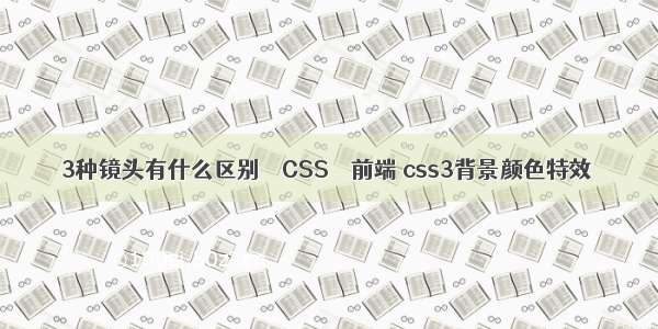 3种镜头有什么区别 – CSS – 前端 css3背景颜色特效