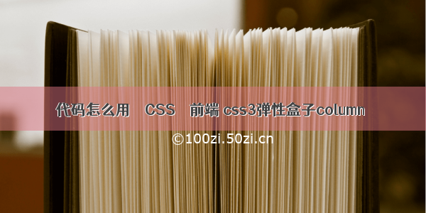 代码怎么用 – CSS – 前端 css3弹性盒子column