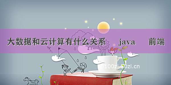 大数据和云计算有什么关系 – java – 前端