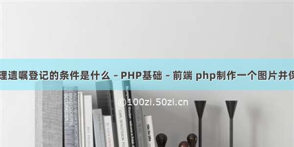 办理遗嘱登记的条件是什么 – PHP基础 – 前端 php制作一个图片并保存