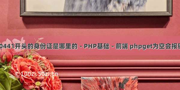 130441开头的身份证是哪里的 – PHP基础 – 前端 phpget为空会报错吗