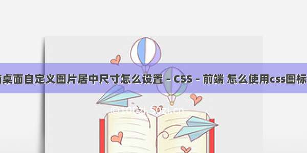 电脑桌面自定义图片居中尺寸怎么设置 – CSS – 前端 怎么使用css图标字体