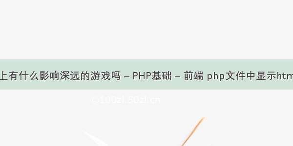 世界游戏史上有什么影响深远的游戏吗 – PHP基础 – 前端 php文件中显示html代码怎么写