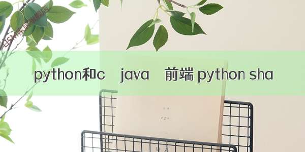 python和c – java – 前端 python sha