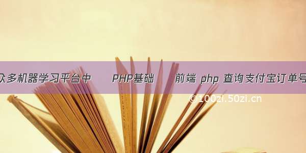 众多机器学习平台中 – PHP基础 – 前端 php 查询支付宝订单号