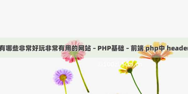 有哪些非常好玩非常有用的网站 – PHP基础 – 前端 php中 header