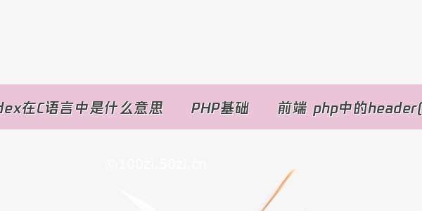 index在C语言中是什么意思 – PHP基础 – 前端 php中的header()