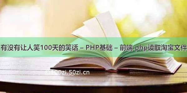 有没有让人笑100天的笑话 – PHP基础 – 前端 php读取淘宝文件