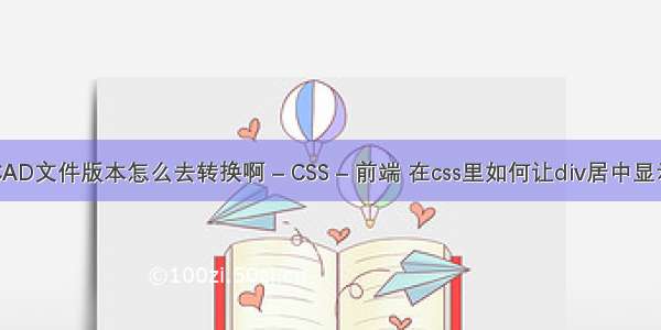 CAD文件版本怎么去转换啊 – CSS – 前端 在css里如何让div居中显示