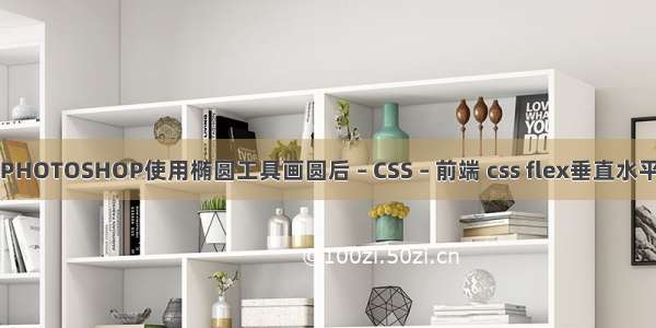 PHOTOSHOP使用椭圆工具画圆后 – CSS – 前端 css flex垂直水平