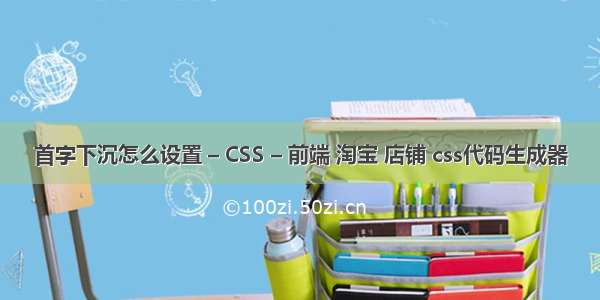 首字下沉怎么设置 – CSS – 前端 淘宝 店铺 css代码生成器