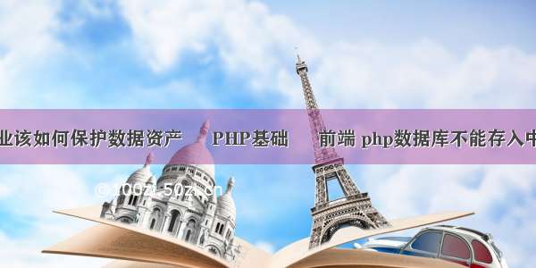 企业该如何保护数据资产 – PHP基础 – 前端 php数据库不能存入中文