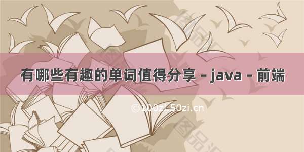 有哪些有趣的单词值得分享 – java – 前端